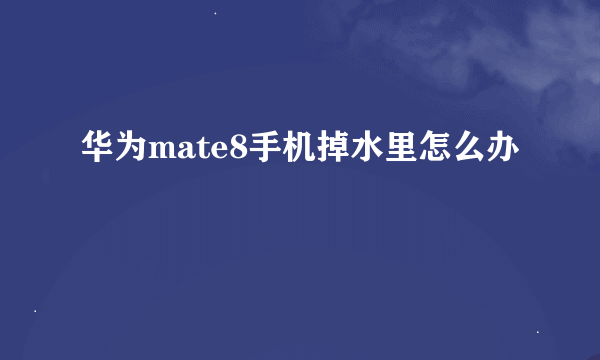 华为mate8手机掉水里怎么办