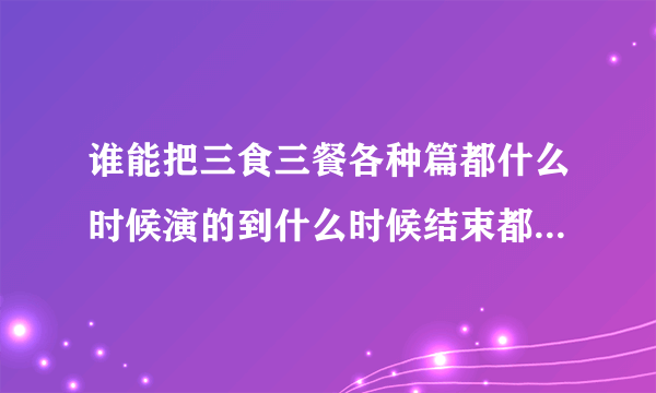 谁能把三食三餐各种篇都什么时候演的到什么时候结束都有谁 告诉我 看的我好乱啊