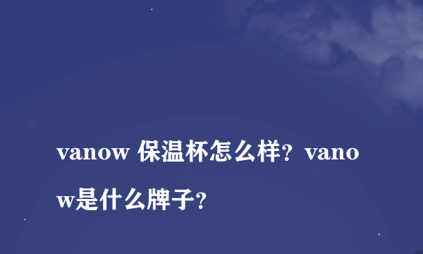 
vanow 保温杯怎么样？vanow是什么牌子？
