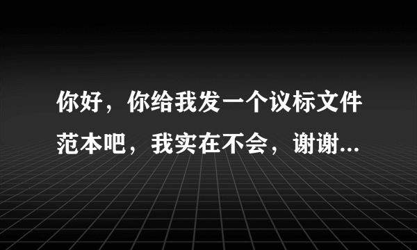 你好，你给我发一个议标文件范本吧，我实在不会，谢谢，我就这点财富值全给你了。拜托