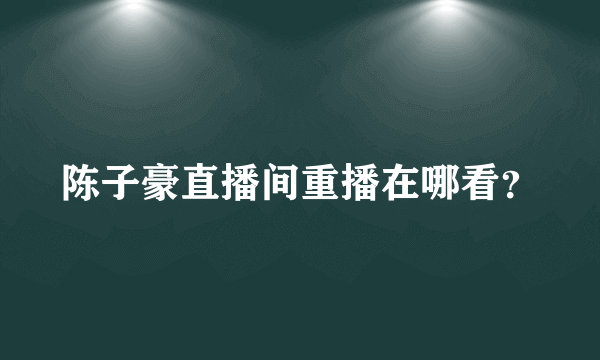 陈子豪直播间重播在哪看？