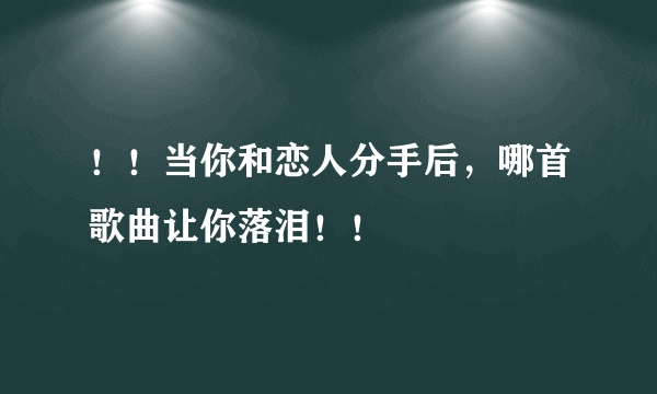 ！！当你和恋人分手后，哪首歌曲让你落泪！！