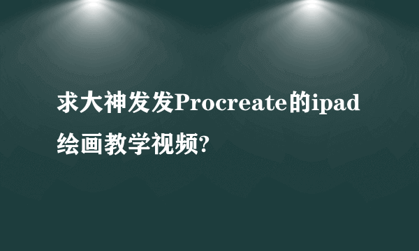 求大神发发Procreate的ipad绘画教学视频?