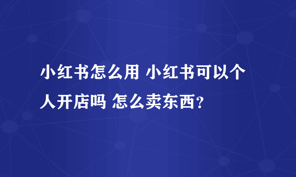 小红书怎么用 小红书可以个人开店吗 怎么卖东西？