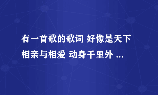 有一首歌的歌词 好像是天下相亲与相爱 动身千里外 心自成一脉 今夜万家灯火时 或许隔窗望 梦中佳境在