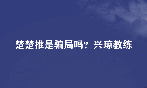 楚楚推是骗局吗？兴琼教练