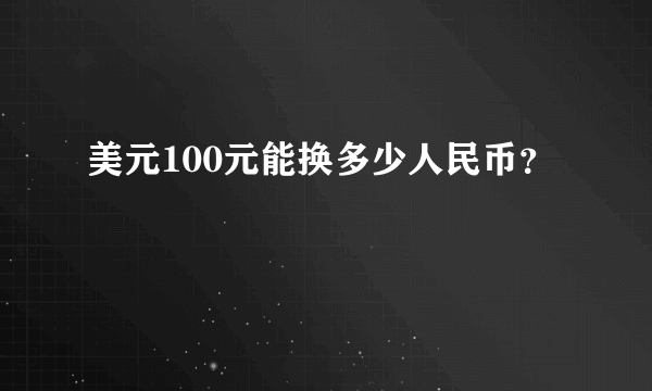 美元100元能换多少人民币？