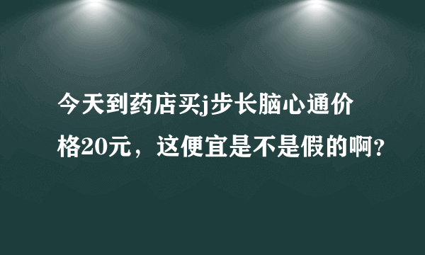 今天到药店买j步长脑心通价格20元，这便宜是不是假的啊？