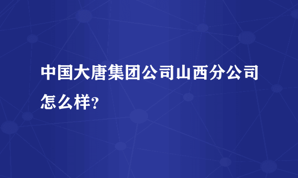 中国大唐集团公司山西分公司怎么样？