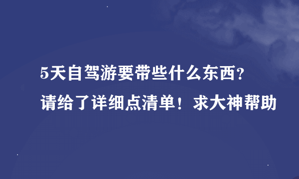 5天自驾游要带些什么东西？请给了详细点清单！求大神帮助