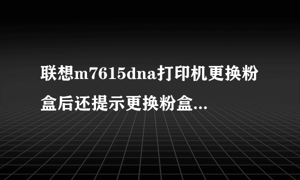 联想m7615dna打印机更换粉盒后还提示更换粉盒怎么操作