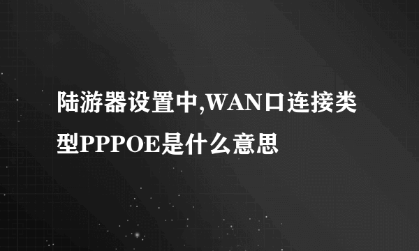 陆游器设置中,WAN口连接类型PPPOE是什么意思