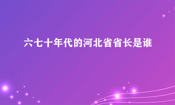 六七十年代的河北省省长是谁