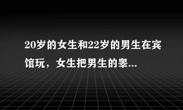 20岁的女生和22岁的男生在宾馆玩，女生把男生的睾丸给咬碎了，请问男生会不会死？