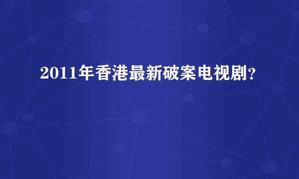 2011年香港最新破案电视剧？