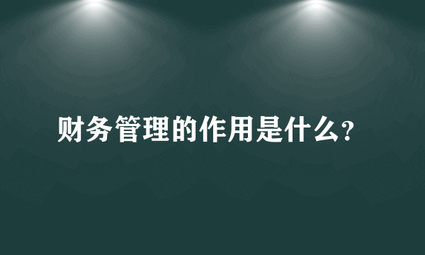 财务管理的作用是什么？