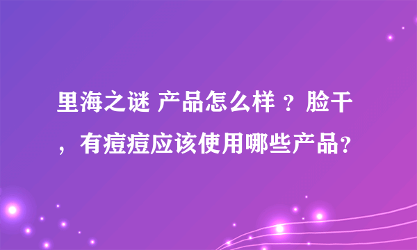 里海之谜 产品怎么样 ？脸干，有痘痘应该使用哪些产品？