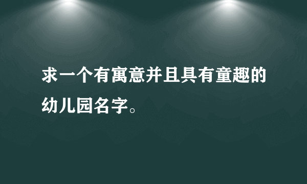 求一个有寓意并且具有童趣的幼儿园名字。