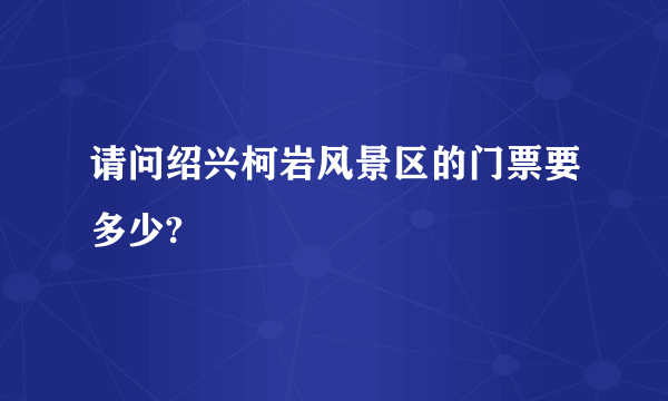 请问绍兴柯岩风景区的门票要多少?