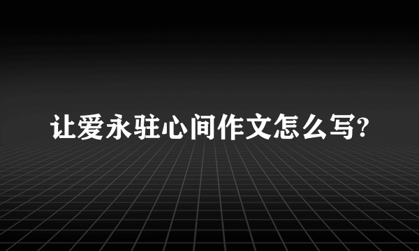 让爱永驻心间作文怎么写?