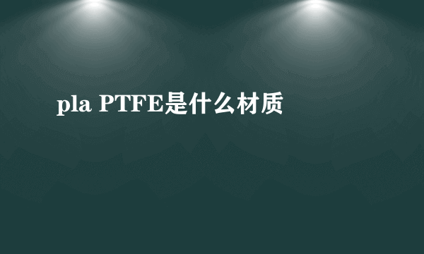 pla PTFE是什么材质