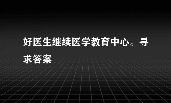 好医生继续医学教育中心。寻求答案