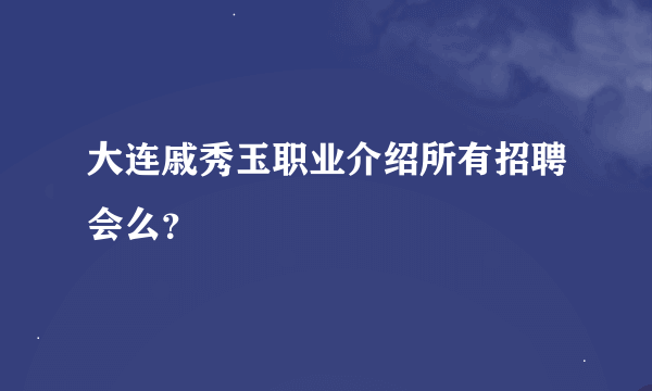 大连戚秀玉职业介绍所有招聘会么？