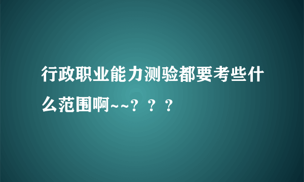 行政职业能力测验都要考些什么范围啊~~？？？