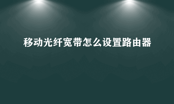 移动光纤宽带怎么设置路由器