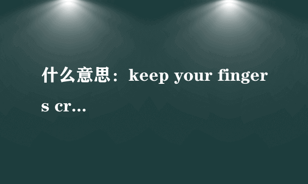 什么意思：keep your fingers crossed