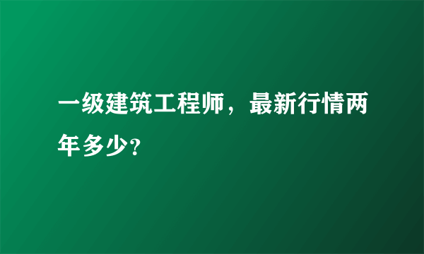 一级建筑工程师，最新行情两年多少？