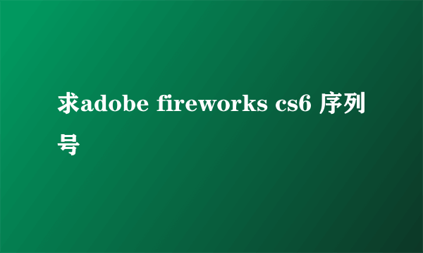 求adobe fireworks cs6 序列号