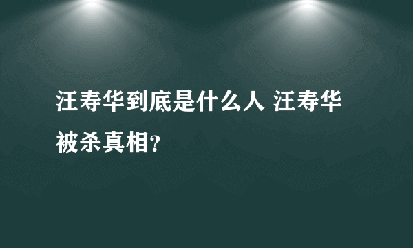 汪寿华到底是什么人 汪寿华被杀真相？