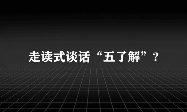 走读式谈话“五了解”?