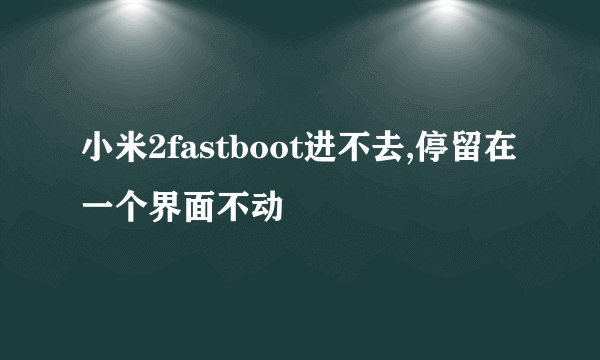 小米2fastboot进不去,停留在一个界面不动