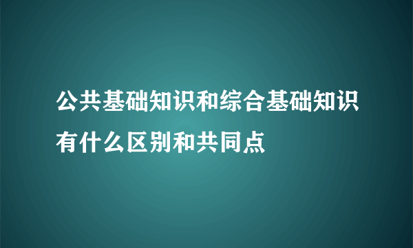 公共基础知识和综合基础知识有什么区别和共同点