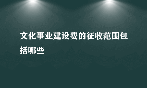 文化事业建设费的征收范围包括哪些