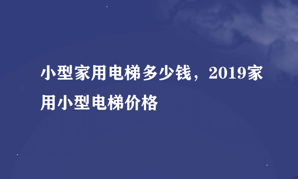 小型家用电梯多少钱，2019家用小型电梯价格