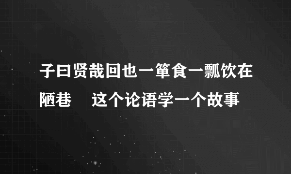 子曰贤哉回也一箪食一瓢饮在陋巷    这个论语学一个故事