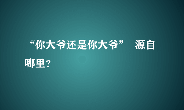 “你大爷还是你大爷”  源自哪里？