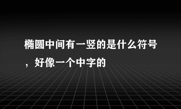 椭圆中间有一竖的是什么符号，好像一个中字的