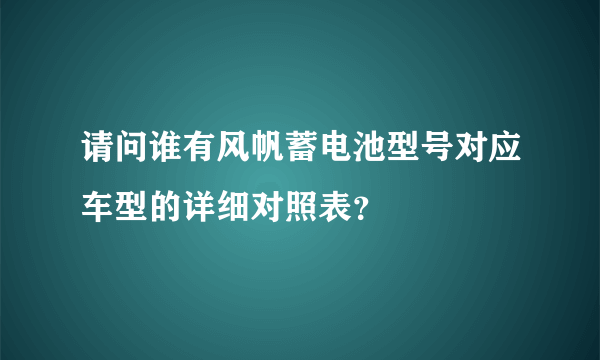 请问谁有风帆蓄电池型号对应车型的详细对照表？