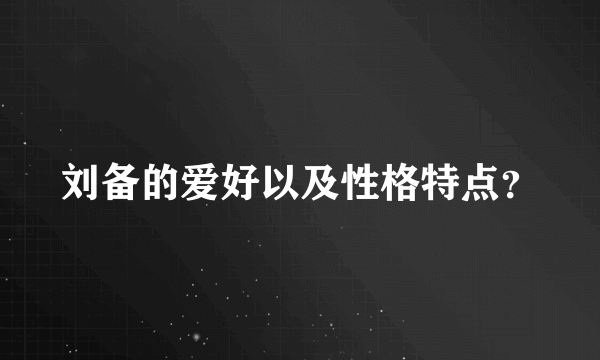 刘备的爱好以及性格特点？