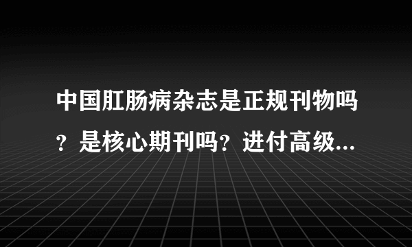 中国肛肠病杂志是正规刊物吗？是核心期刊吗？进付高级可以用吗？