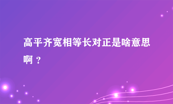 高平齐宽相等长对正是啥意思啊 ？