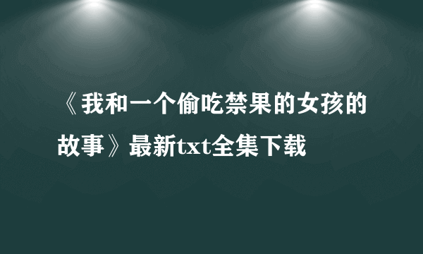 《我和一个偷吃禁果的女孩的故事》最新txt全集下载