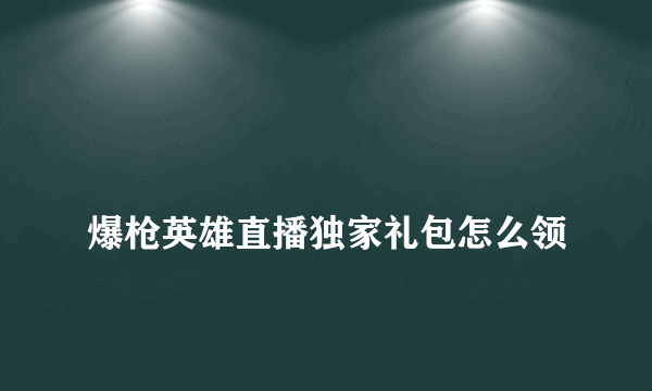 
爆枪英雄直播独家礼包怎么领
