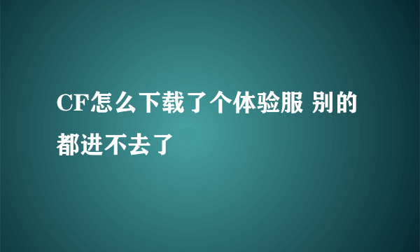 CF怎么下载了个体验服 别的都进不去了