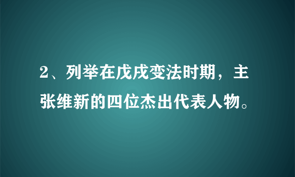 2、列举在戊戌变法时期，主张维新的四位杰出代表人物。