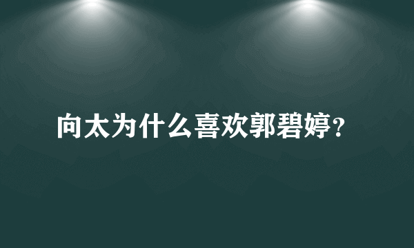 向太为什么喜欢郭碧婷？